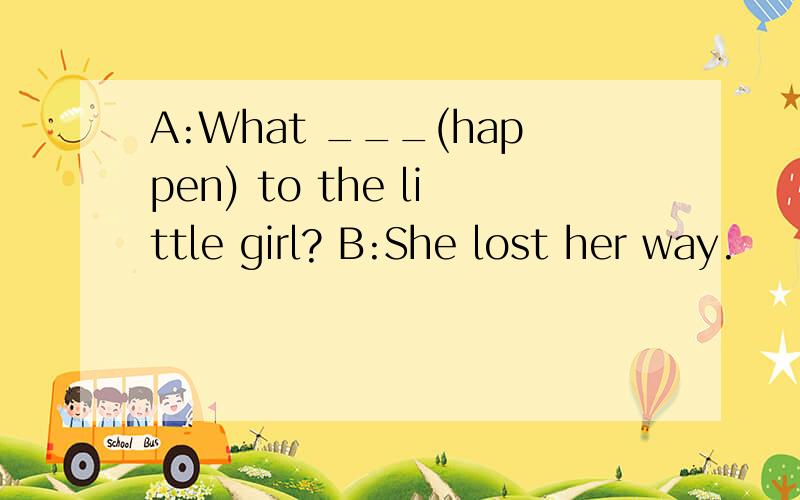 A:What ___(happen) to the little girl? B:She lost her way.