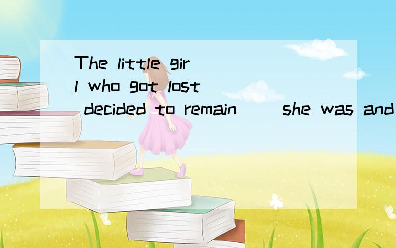 The little girl who got lost decided to remain __she was and wait for her mother在这里面remain后面跟的是什么 表语从句?remain系动词?