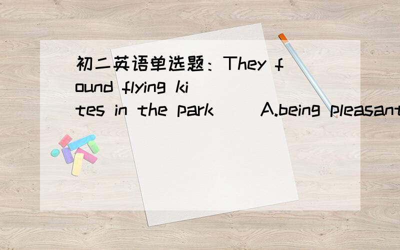 初二英语单选题：They found flying kites in the park（ ）A.being pleasantB.be pleasantC.pleasantD.feeling pleasant】