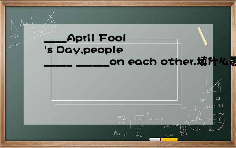 ____April Fool's Day,people _____ ______on each other.填什么愚人节时,人们之间互相开玩笑.九年级Unit10的一个题