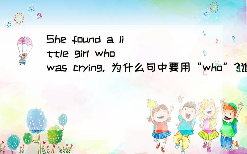 She found a little girl who was crying. 为什么句中要用“who”?谁能补充点相关的语法知识？