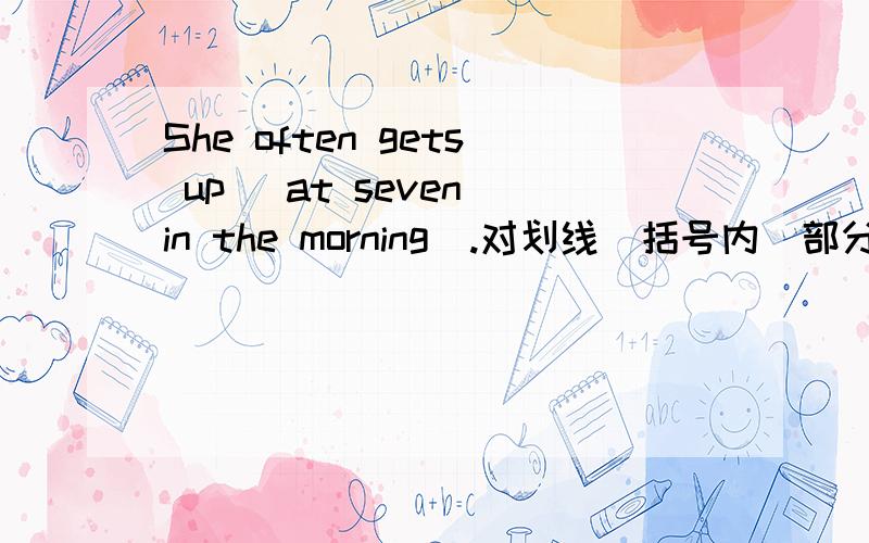 She often gets up (at seven in the morning).对划线（括号内）部分提问