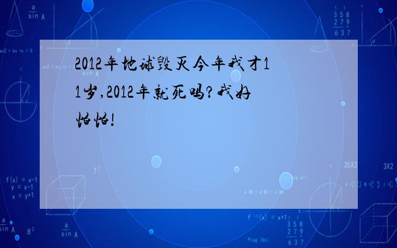 2012年地球毁灭今年我才11岁,2012年就死吗?我好怕怕!