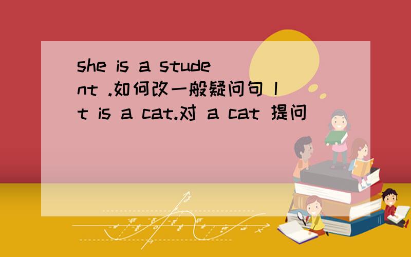 she is a student .如何改一般疑问句 It is a cat.对 a cat 提问