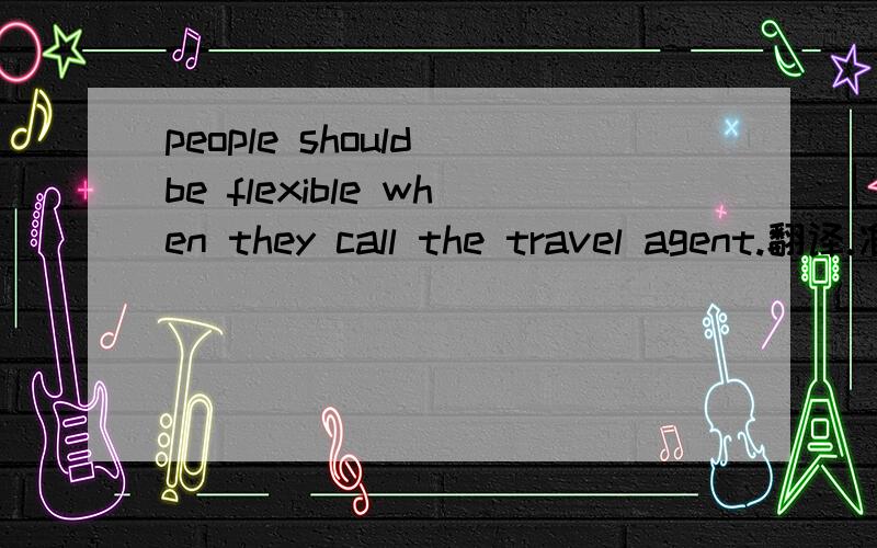 people should be flexible when they call the travel agent.翻译.准确的翻译.