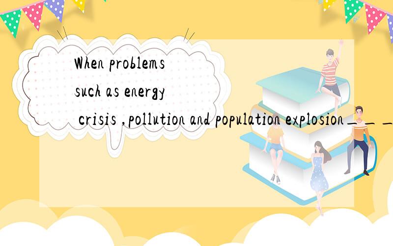 When problems such as energy crisis ,pollution and population explosion___,people are asked to share the bitterness and endure the hardship with all the whole nation of the timesA.Are arisenB ariseC arisingD.ArisenKey.B.Why