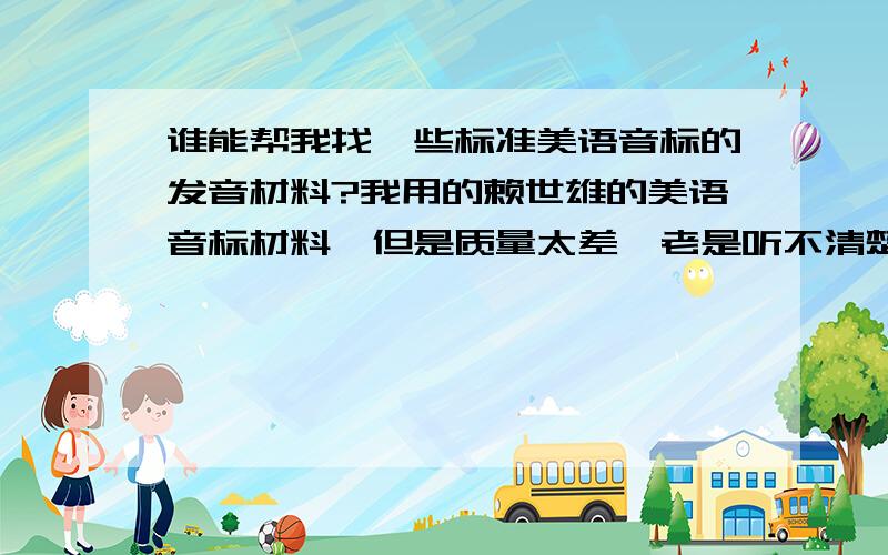 谁能帮我找一些标准美语音标的发音材料?我用的赖世雄的美语音标材料,但是质量太差,老是听不清楚,其他比较好点大家介绍一下好吗