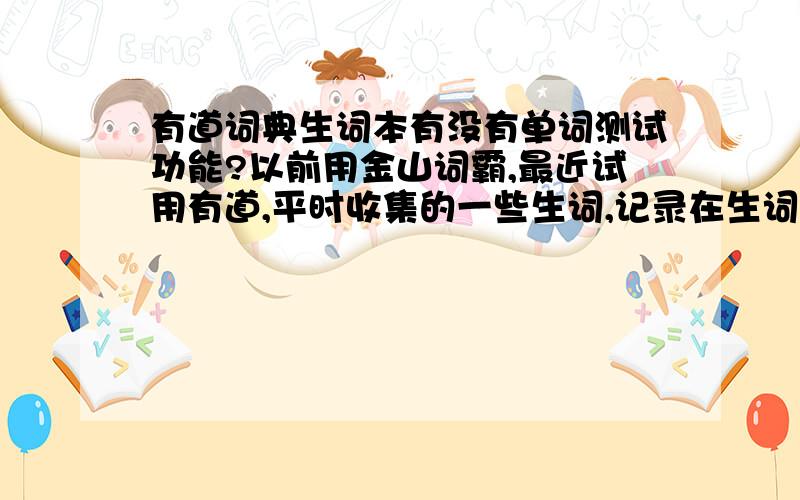 有道词典生词本有没有单词测试功能?以前用金山词霸,最近试用有道,平时收集的一些生词,记录在生词本里,有道词典的生词本可以像金山词霸一样,选定一些单词然后做拼写测试的吗?