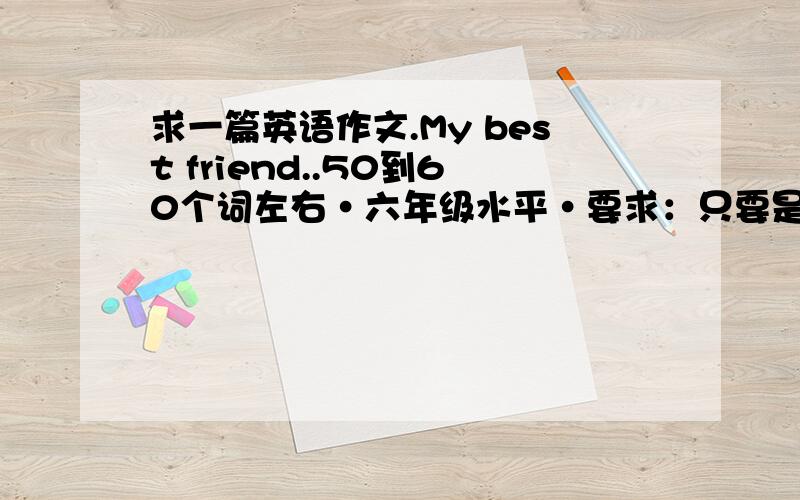 求一篇英语作文.My best friend..50到60个词左右·六年级水平·要求：只要是中国人就行了（要写男