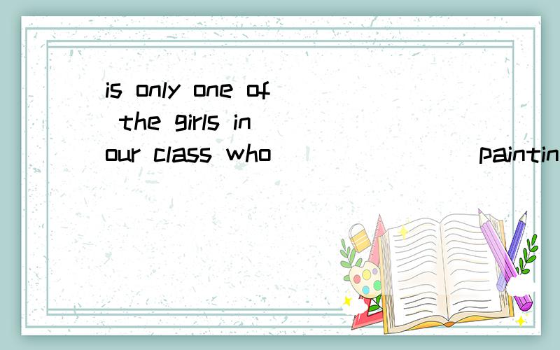 is only one of the girls in our class who _______ painting.She is only one of the girls in our class who _______ painting.A.are devoted to B.show interest to C.is fond of D.donates to 还有题目中only是不是少加了the