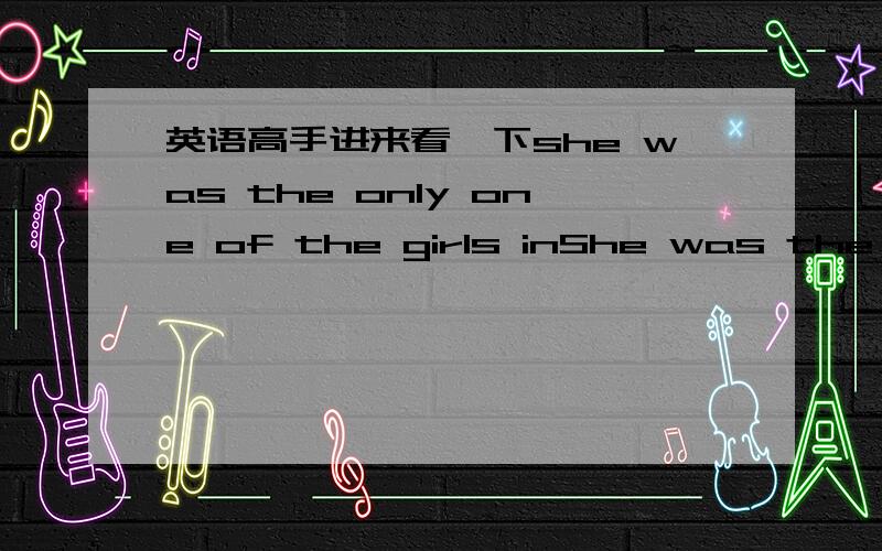 英语高手进来看一下she was the only one of the girls inShe was the only one of the girls in our class__________ accepted as candidate for the president of our students' union.A who was B.who were C.who has been D.who have been我就是不知