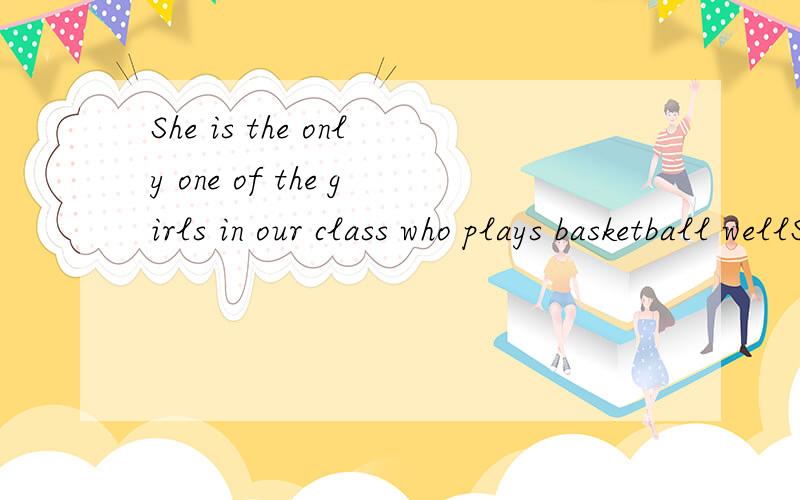 She is the only one of the girls in our class who plays basketball wellShe is the only one of the girls in our class who plays basketball well,这句话在我们英语报纸上出现了,我感觉这不是错的吗,先行词被only修饰不应该用th