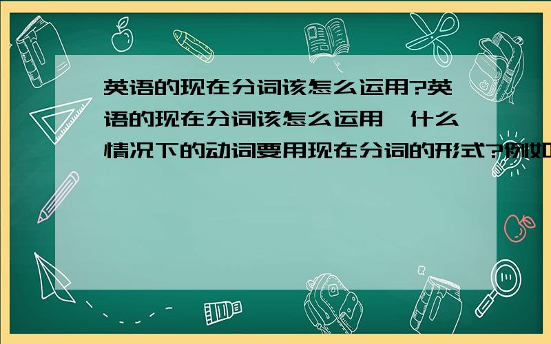 英语的现在分词该怎么运用?英语的现在分词该怎么运用,什么情况下的动词要用现在分词的形式?例如the government will be building new hotels,build为什么要用现在分词?还有就是如果我写成the government