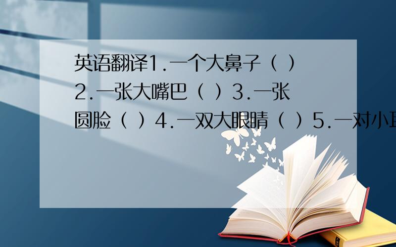 英语翻译1.一个大鼻子（ ）2.一张大嘴巴（ ）3.一张圆脸（ ）4.一双大眼睛（ ）5.一对小耳朵（ ）用中文翻译