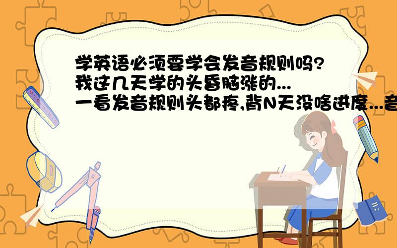 学英语必须要学会发音规则吗?我这几天学的头昏脑涨的...一看发音规则头都疼,背N天没啥进度...音标倒是很快学会了,可是没发音规则拼的单词也不准啊!学英语是不是必须要会发音规则啊?谁