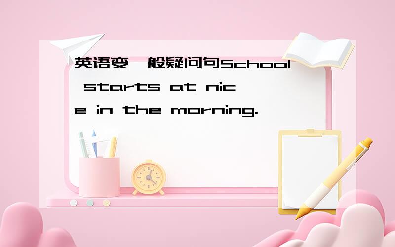 英语变一般疑问句School starts at nice in the morning.