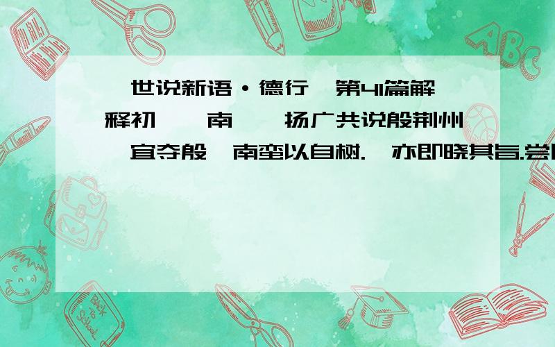 《世说新语·德行》第41篇解释初,桓南郡、扬广共说殷荆州,宜夺殷觊南蛮以自树.觊亦即晓其旨.尝因行散,率尔去下舍,便不复还,内外无预知者.意色萧然,远同斗生之无愠.时论以此多之.