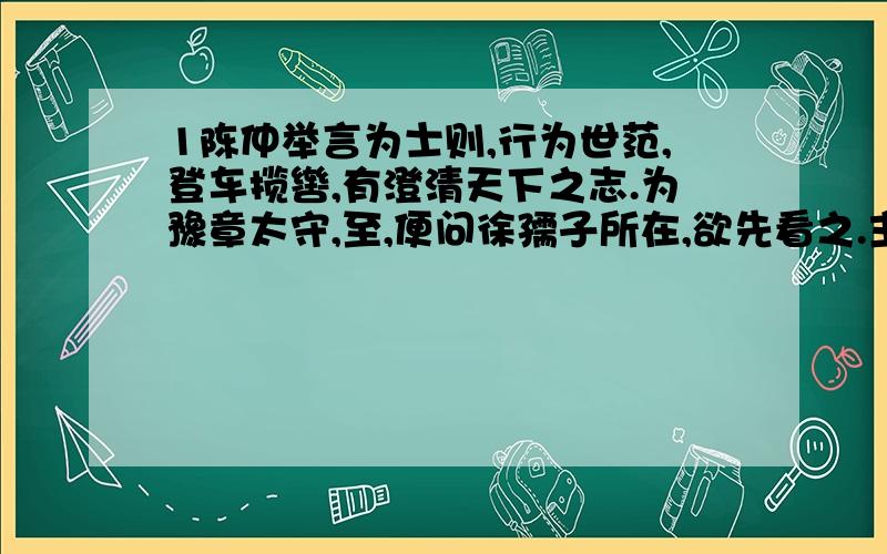 1陈仲举言为士则,行为世范,登车揽辔,有澄清天下之志.为豫章太守,至,便问徐孺子所在,欲先看之.主薄白：「群情欲府君先入廨.」陈曰：「武王式商容之闾,席不暇暖.吾之礼贤,有何不可!」