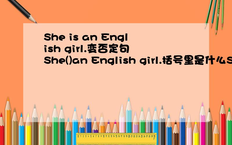 She is an English girl.变否定句 She()an English girl.括号里是什么She is an English girl.变否定句 She( )an English girl。括号里是什么