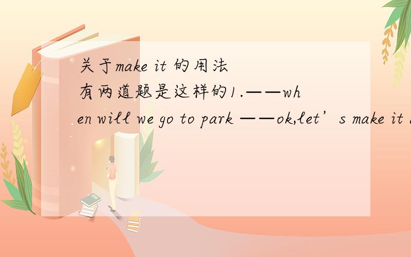 关于make it 的用法 有两道题是这样的1.——when will we go to park ——ok,let’s make it at 7o'clock2.——How about going for a picnic tomorrow —— ok,let‘s make it 7o'clock有什么区别呢?