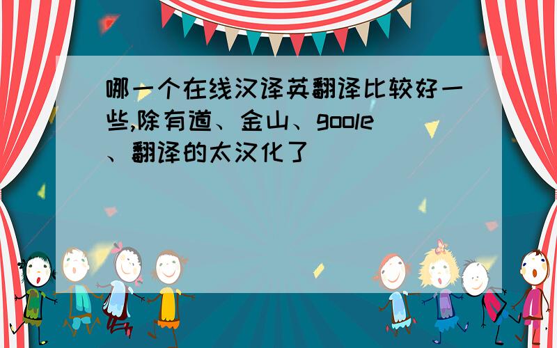 哪一个在线汉译英翻译比较好一些,除有道、金山、goole、翻译的太汉化了