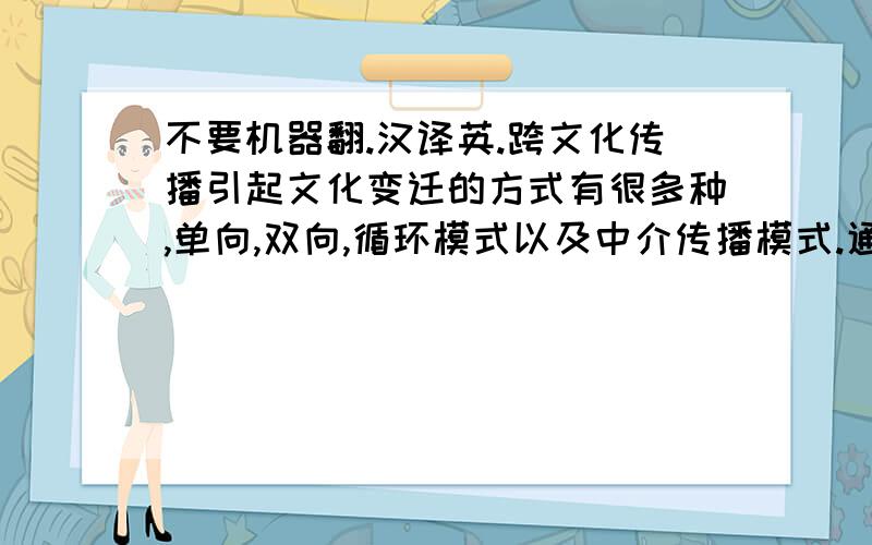 不要机器翻.汉译英.跨文化传播引起文化变迁的方式有很多种,单向,双向,循环模式以及中介传播模式.通俗美剧的流人从目前来看应该只是单向传播,而不仅仅是美剧,越来越多的中国受众正从