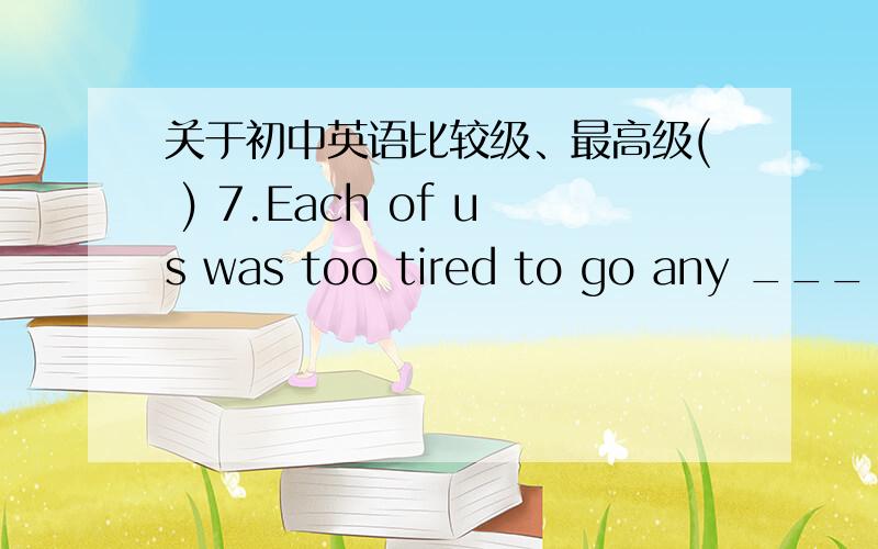 关于初中英语比较级、最高级( ) 7.Each of us was too tired to go any ___ .A.far B.farer C.much farther D.farther告诉一下应该选什么以及理由.