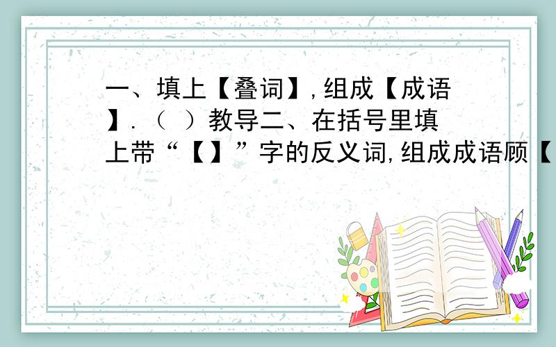 一、填上【叠词】,组成【成语】.（ ）教导二、在括号里填上带“【】”字的反义词,组成成语顾【此】失（ ）同【甘】共（ ）