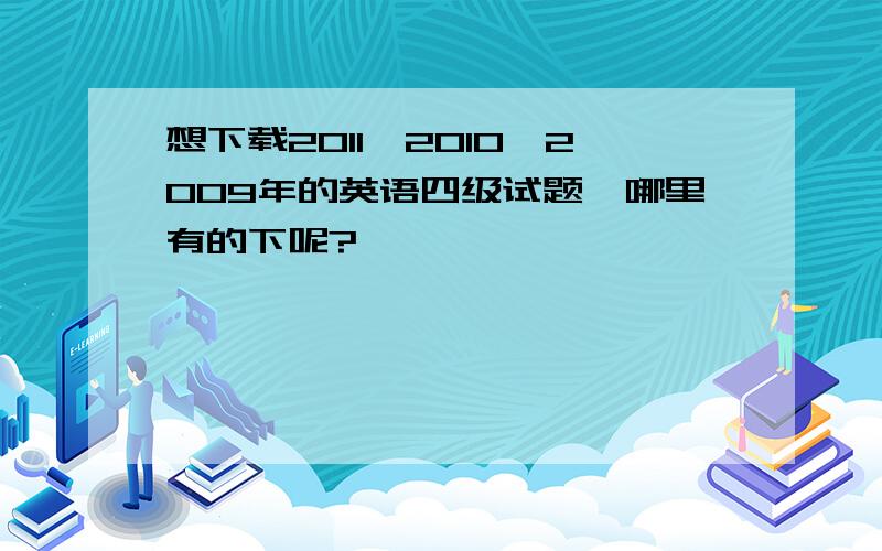 想下载2011、2010,2009年的英语四级试题,哪里有的下呢?