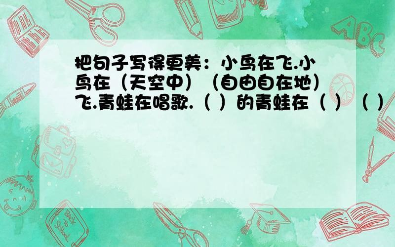 把句子写得更美：小鸟在飞.小鸟在（天空中）（自由自在地）飞.青蛙在唱歌.（ ）的青蛙在（ ）（ ）唱歌.