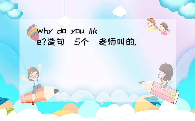 why do you like?造句（5个）老师叫的,