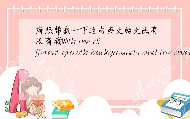 麻烦帮我一下这句英文的文法有没有错With the different growth backgrounds and the divers living circumstances,everyone has different concepts in borrowing money from a friend could harm the relationship or not.