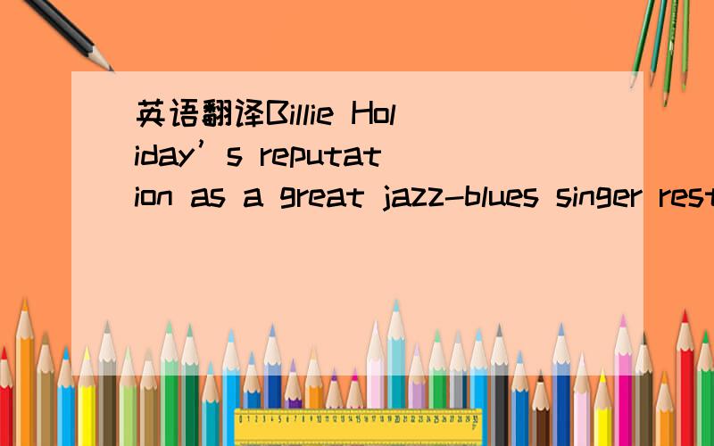 英语翻译Billie Holiday’s reputation as a great jazz-blues singer rests on her ability to give emotional depth to her songs.Billie Holiday’s作为一个爵士布鲁斯乐杰出歌手的名声建立在能够赋予歌曲感情深度的能力.这