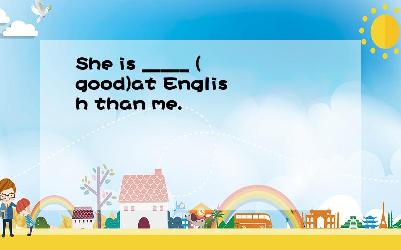 She is _____ (good)at English than me.