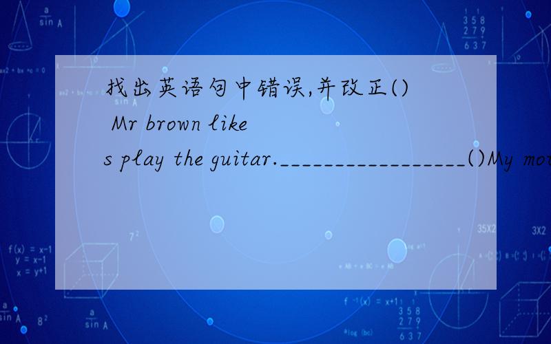 找出英语句中错误,并改正() Mr brown likes play the guitar._________________()My mother cook nice food every day._________________()Is Wang Bing like skiing?_________________()His model ship doesn't in the box._________________