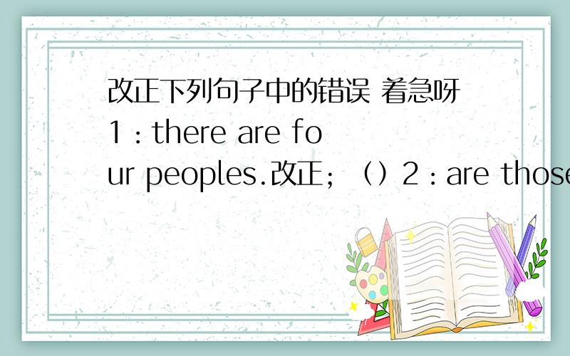 改正下列句子中的错误 着急呀1：there are four peoples.改正；（）2：are those your feiend?改正；（）3：that is his father friend.改正：（）4：what are these?改正：（）these are apples.改正：（）5：are they you