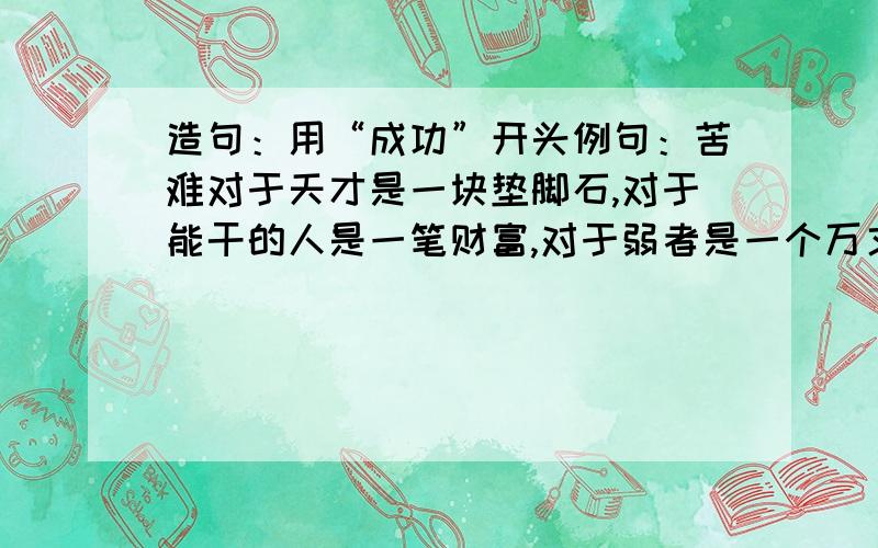 造句：用“成功”开头例句：苦难对于天才是一块垫脚石,对于能干的人是一笔财富,对于弱者是一个万丈深渊.