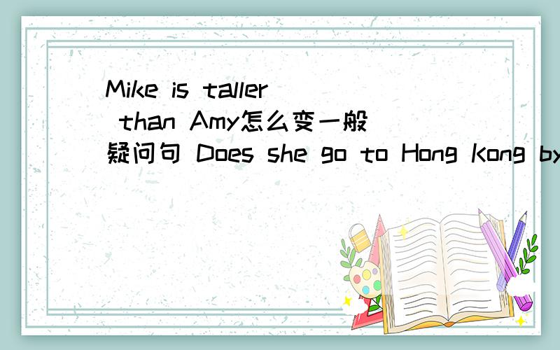 Mike is taller than Amy怎么变一般疑问句 Does she go to Hong Kong by plane?怎么变陈述句 You can go t（在这里继续）s.（by No.5 bus是画线部分）对划线部分进行提问,由于太急了!