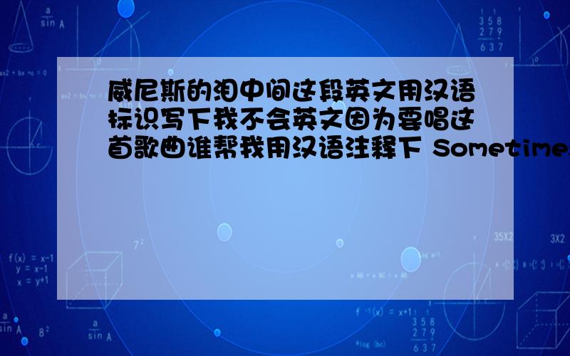 威尼斯的泪中间这段英文用汉语标识写下我不会英文因为要唱这首歌曲谁帮我用汉语注释下 Sometimes I really hope to be your man Gona keep you in my heart Gona love you from the start Baby I really hope you understand u