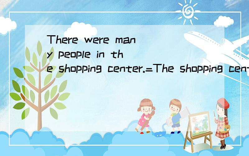 There were many people in the shopping center.=The shopping center was ___full__ of__ people___.横线上的改为held many people行不行