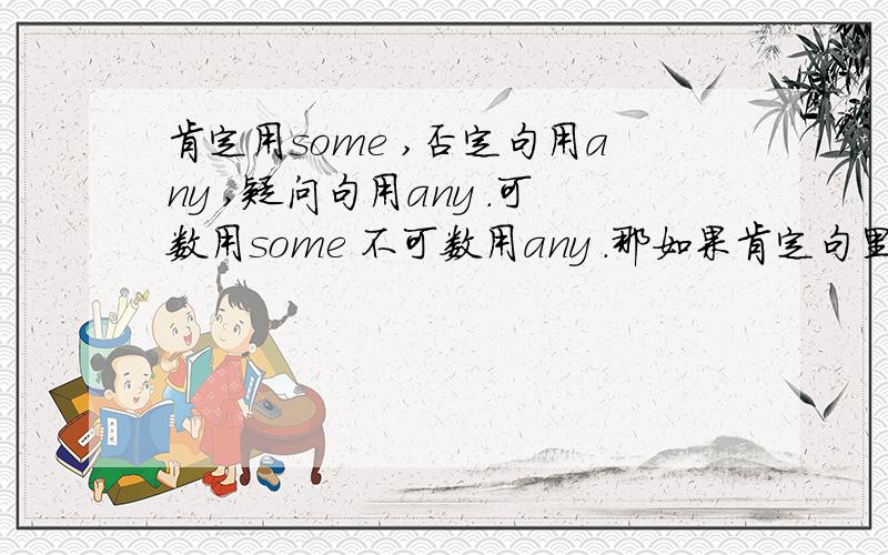 肯定用some ,否定句用any ,疑问句用any .可数用some 不可数用any .那如果肯定句里边的东西不可数比如:she drinks （any some ）water everyday ,为什么用some 水不可数啊