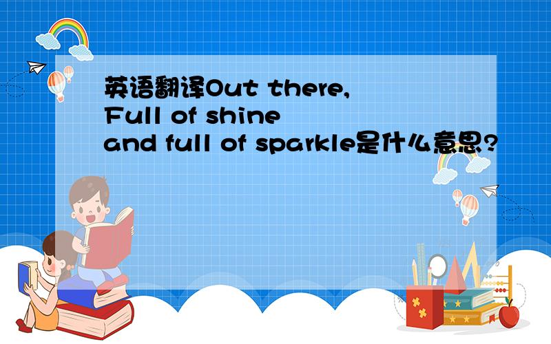 英语翻译Out there,Full of shine and full of sparkle是什么意思?