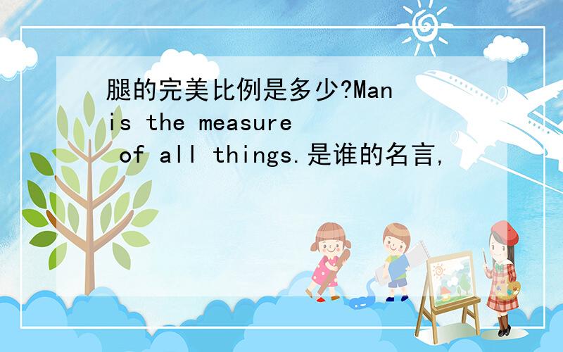 腿的完美比例是多少?Man is the measure of all things.是谁的名言,