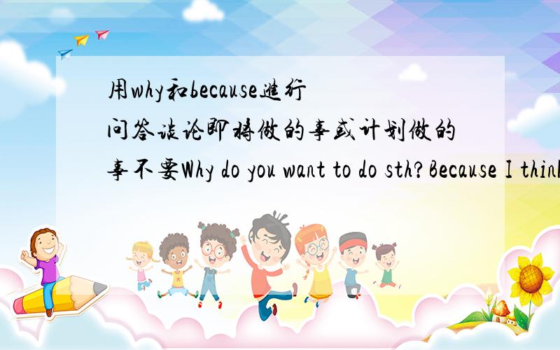 用why和because进行问答谈论即将做的事或计划做的事不要Why do you want to do sth?Because I think it is +adj. to do sth.