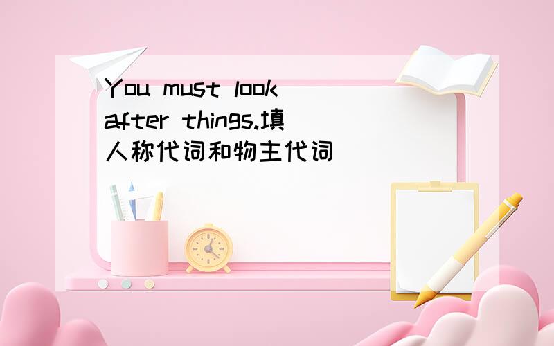 You must look after things.填人称代词和物主代词