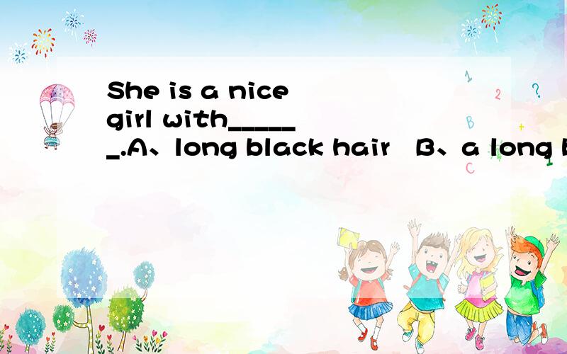 She is a nice girl with______.A、long black hair   B、a long black hair   C、king black hairs   D、a black long hair  是选A吗?