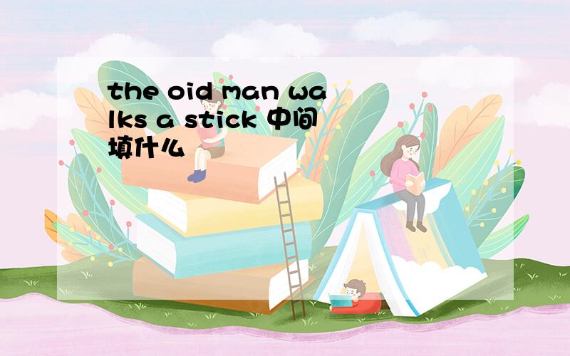 the oid man walks a stick 中间填什么