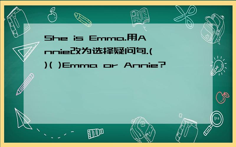 She is Emma.用Annie改为选择疑问句.( )( )Emma or Annie?