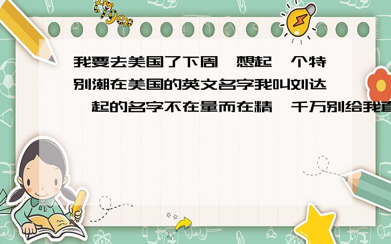 我要去美国了下周,想起一个特别潮在美国的英文名字我叫刘达,起的名字不在量而在精,千万别给我直接搜个什么好听的英文男名,就直接复制上来.