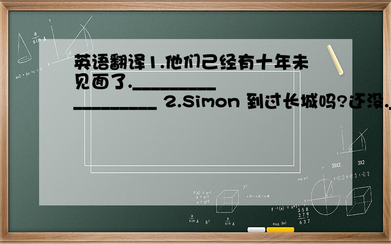 英语翻译1.他们己经有十年未见面了._________ _________ 2.Simon 到过长城吗?还没._________ _________ 、3.你到哪儿去了?我去了邮局_________ _________ 4.sandy 从今天早晨起穿了这双鞋.他才穿了几个小时